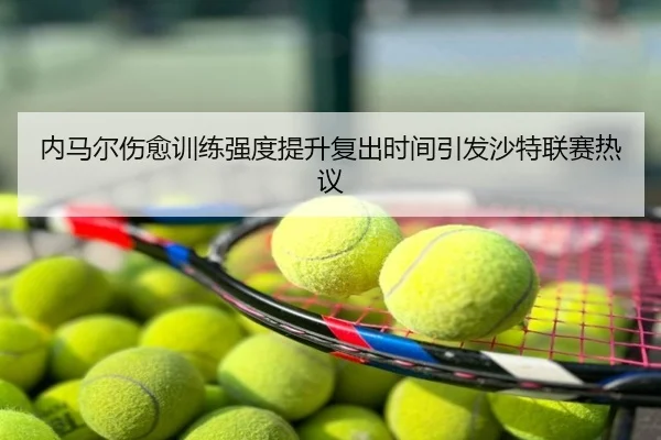 内马尔伤愈训练强度提升复出时间引发沙特联赛热议
